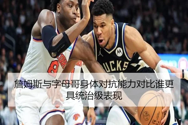詹姆斯与字母哥身体对抗能力对比谁更具统治级表现